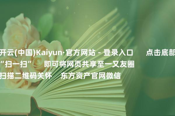 开云(中国)Kaiyun·官方网站 - 登录入口      点击底部的“发现”     使用“扫一扫”     即可将网页共享至一又友圈                            扫描二维码关怀    东方资产官网微信                                                                        沪股通             深股通             港股通(沪)             港股通(深)                         热门资讯        东说念主民币大涨！好意思联储降息大音讯！寒武纪疯涨 改革市盈率超5117倍！葛兰、谢治宇等调仓情况揭晓商汤大安设总算力达25000P                            焦点专题    2025寰宇两会第十二届Choice最好分析师聚焦二十届三中全会            2025陆家嘴论坛        各人褂讪币风起                                视频                                    江苏银行模拟投资大赛            热门保举宁王抵御寒王！新动力电板爆发 两则公告开释重磅信号        券商中国    984    东说念主指摘    2025-08-29                            东方资产    扫一扫下载APP    东方资产家具    东方资产免费版东方资产Level-2东方资产计策版妙念念投研助理Choice金融结尾        证券交游    东方资产证券开户东方资产在线交游				东方资产证券交游        关怀东方资产    东方资产网微博东方资产网微信见地与冷酷        天天基金    扫一扫下载APP    基金交游    基金开户基金交游活期宝基金家具谨慎明白        关怀天天基金    天天基金网微博天天基金网微信        东方资产期货    扫一扫下载APP    期货交游    期货手机开户期货电脑开户期货官方网站        信息收集传播视听节目许可证：0908328号 筹画证券期货业务许可证编号：913101046312860336 犯警和不良信息举报:021-61278686 举报邮箱：jubao@eastmoney.com    沪ICP证:沪B2-20070217 网站备案号:沪ICP备05006054号-11  沪公网安备 31010402000120号 版权扫数:东方资产网 见地与冷酷:4000300059/952500    			对于咱们    可抓续发展			告白奇迹			有关咱们			诚聘英才			法律声明    诡秘保护			征稿缘起			友情贯穿        	        -开云·kaiyun(中国)体育官方网站 登录入口