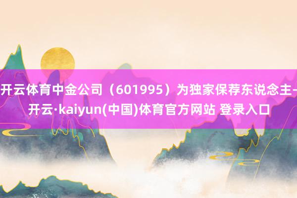 开云体育中金公司（601995）为独家保荐东说念主-开云·kaiyun(中国)体育官方网站 登录入口