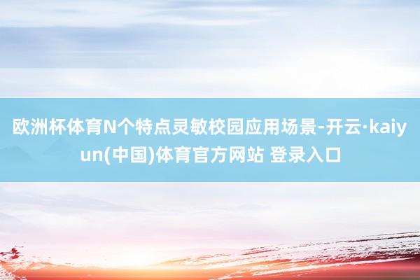 欧洲杯体育N个特点灵敏校园应用场景-开云·kaiyun(中国)体育官方网站 登录入口