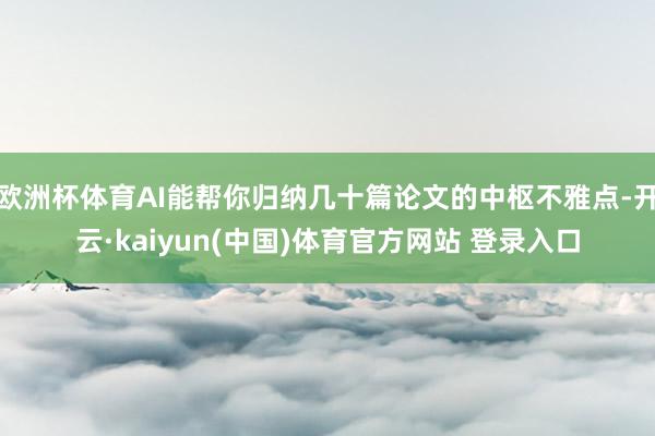 欧洲杯体育AI能帮你归纳几十篇论文的中枢不雅点-开云·kaiyun(中国)体育官方网站 登录入口