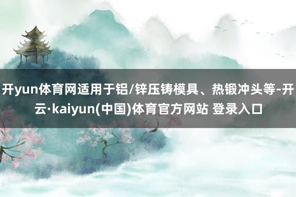 开yun体育网适用于铝/锌压铸模具、热锻冲头等-开云·kaiyun(中国)体育官方网站 登录入口