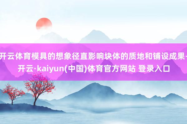 开云体育模具的想象径直影响块体的质地和铺设成果-开云·kaiyun(中国)体育官方网站 登录入口