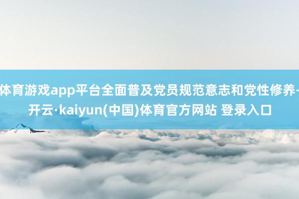 体育游戏app平台全面普及党员规范意志和党性修养-开云·kaiyun(中国)体育官方网站 登录入口