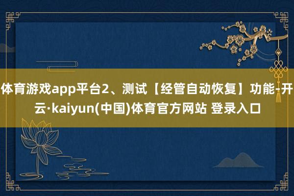 体育游戏app平台2、测试【经管自动恢复】功能-开云·kaiyun(中国)体育官方网站 登录入口