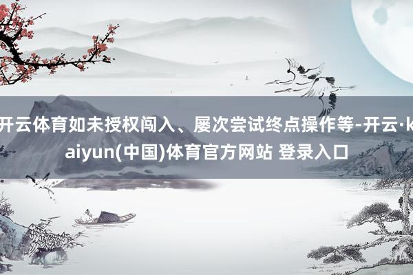 开云体育如未授权闯入、屡次尝试终点操作等-开云·kaiyun(中国)体育官方网站 登录入口