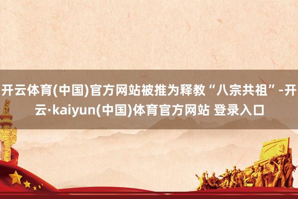 开云体育(中国)官方网站被推为释教“八宗共祖”-开云·kaiyun(中国)体育官方网站 登录入口