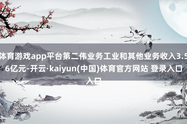 体育游戏app平台第二伟业务工业和其他业务收入3.56亿元-开云·kaiyun(中国)体育官方网站 登录入口