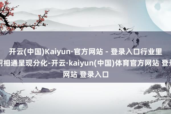 开云(中国)Kaiyun·官方网站 - 登录入口行业里面证明相通呈现分化-开云·kaiyun(中国)体育官方网站 登录入口