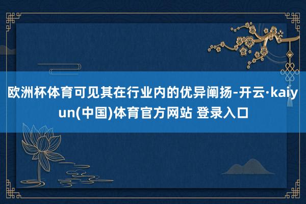 欧洲杯体育可见其在行业内的优异阐扬-开云·kaiyun(中国)体育官方网站 登录入口