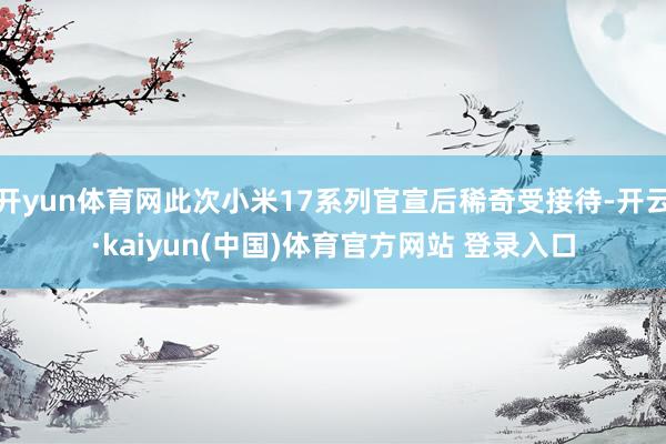 开yun体育网此次小米17系列官宣后稀奇受接待-开云·kaiyun(中国)体育官方网站 登录入口