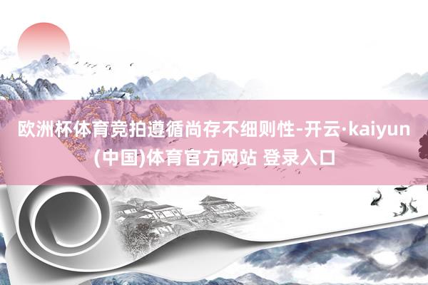 欧洲杯体育竞拍遵循尚存不细则性-开云·kaiyun(中国)体育官方网站 登录入口