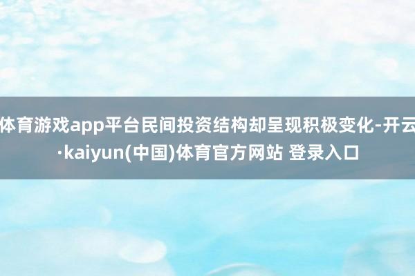 体育游戏app平台民间投资结构却呈现积极变化-开云·kaiyun(中国)体育官方网站 登录入口