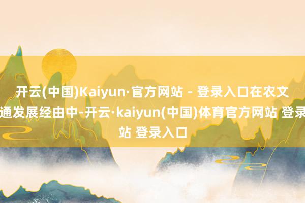 开云(中国)Kaiyun·官方网站 - 登录入口在农文旅会通发展经由中-开云·kaiyun(中国)体育官方网站 登录入口