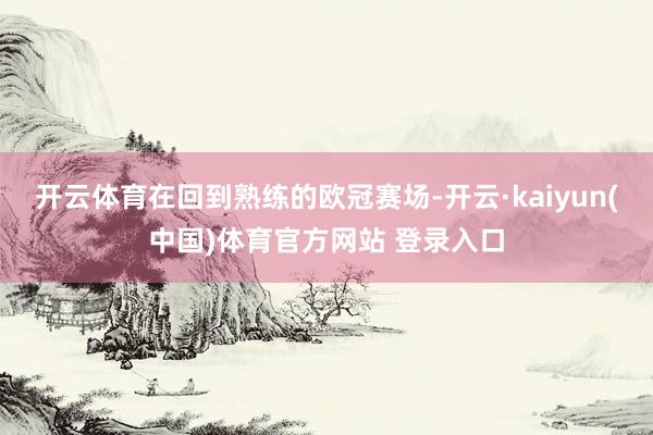 开云体育在回到熟练的欧冠赛场-开云·kaiyun(中国)体育官方网站 登录入口