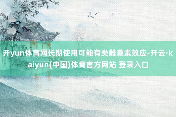 开yun体育网长期使用可能有类雌激素效应-开云·kaiyun(中国)体育官方网站 登录入口