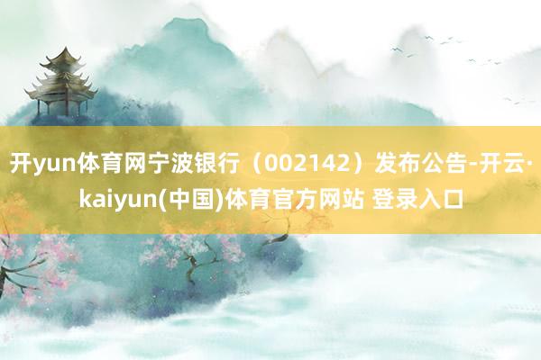 开yun体育网宁波银行（002142）发布公告-开云·kaiyun(中国)体育官方网站 登录入口