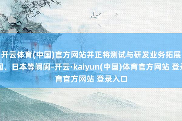 开云体育(中国)官方网站并正将测试与研发业务拓展至德国、日本等阛阓-开云·kaiyun(中国)体育官方网站 登录入口