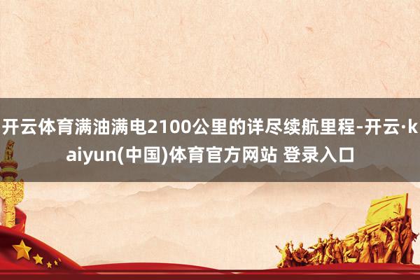 开云体育满油满电2100公里的详尽续航里程-开云·kaiyun(中国)体育官方网站 登录入口
