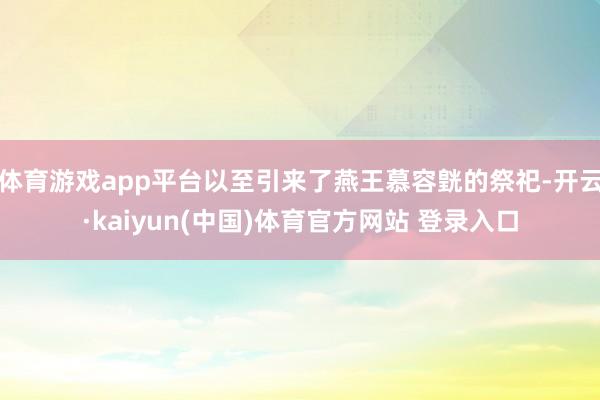 体育游戏app平台以至引来了燕王慕容皝的祭祀-开云·kaiyun(中国)体育官方网站 登录入口