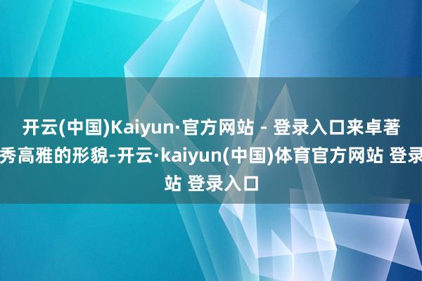 开云(中国)Kaiyun·官方网站 - 登录入口来卓著它灵秀高雅的形貌-开云·kaiyun(中国)体育官方网站 登录入口