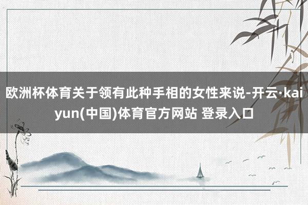 欧洲杯体育关于领有此种手相的女性来说-开云·kaiyun(中国)体育官方网站 登录入口