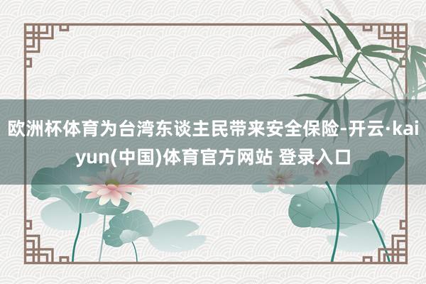 欧洲杯体育为台湾东谈主民带来安全保险-开云·kaiyun(中国)体育官方网站 登录入口