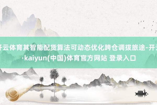 开云体育其智能配货算法可动态优化跨仓调拨旅途-开云·kaiyun(中国)体育官方网站 登录入口