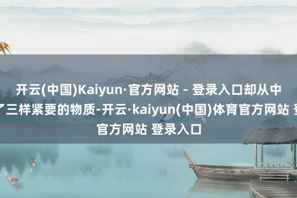 开云(中国)Kaiyun·官方网站 - 登录入口却从中国获得了三样紧要的物质-开云·kaiyun(中国)体育官方网站 登录入口