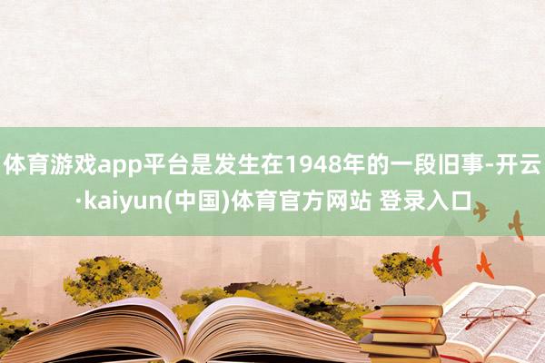 体育游戏app平台是发生在1948年的一段旧事-开云·kaiyun(中国)体育官方网站 登录入口