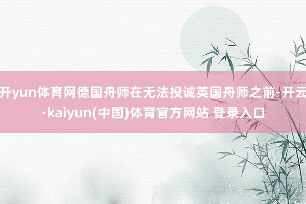 开yun体育网德国舟师在无法投诚英国舟师之前-开云·kaiyun(中国)体育官方网站 登录入口
