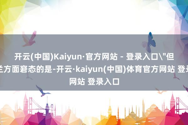 开云(中国)Kaiyun·官方网站 - 登录入口