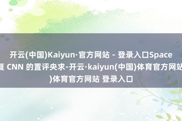 开云(中国)Kaiyun·官方网站 - 登录入口SpaceX 莫得回复 CNN 的置评央求-开云·kaiyun(中国)体育官方网站 登录入口