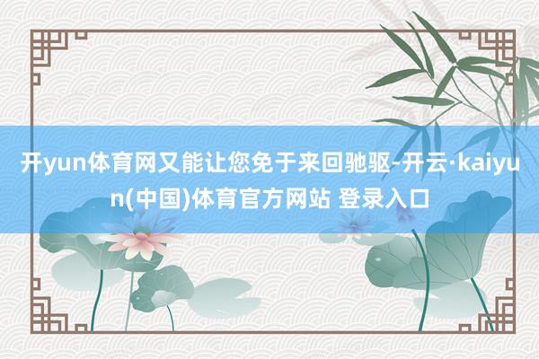 开yun体育网又能让您免于来回驰驱-开云·kaiyun(中国)体育官方网站 登录入口