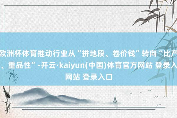 欧洲杯体育推动行业从“拼地段、卷价钱”转向“比产物、重品性”-开云·kaiyun(中国)体育官方网站 登录入口