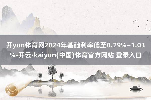 开yun体育网2024年基础利率低至0.79%—1.03%-开云·kaiyun(中国)体育官方网站 登录入口