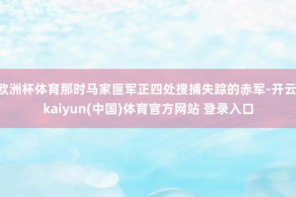 欧洲杯体育那时马家匪军正四处搜捕失踪的赤军-开云·kaiyun(中国)体育官方网站 登录入口