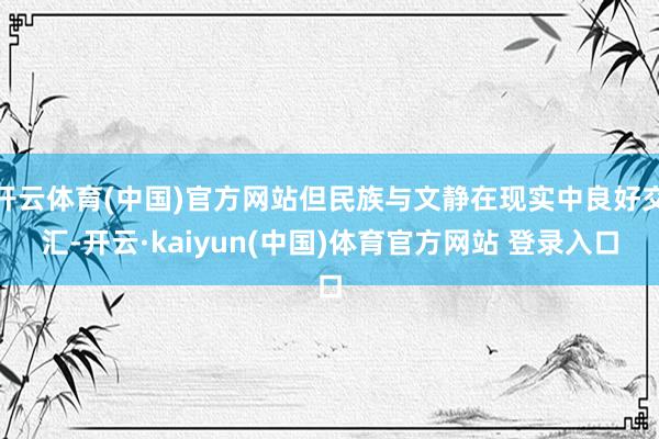 开云体育(中国)官方网站但民族与文静在现实中良好交汇-开云·kaiyun(中国)体育官方网站 登录入口