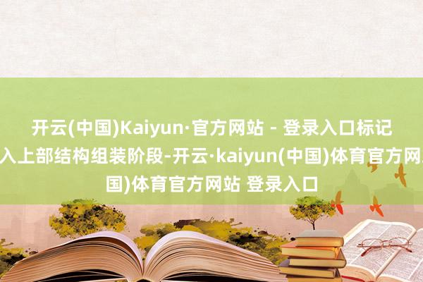 开云(中国)Kaiyun·官方网站 - 登录入口标记大桥认真转入上部结构组装阶段-开云·kaiyun(中国)体育官方网站 登录入口