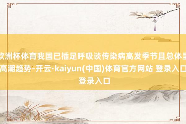 欧洲杯体育我国已插足呼吸谈传染病高发季节且总体呈高潮趋势-开云·kaiyun(中国)体育官方网站 登录入口