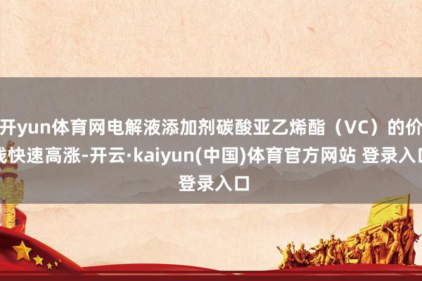 开yun体育网电解液添加剂碳酸亚乙烯酯（VC）的价钱快速高涨-开云·kaiyun(中国)体育官方网站 登录入口