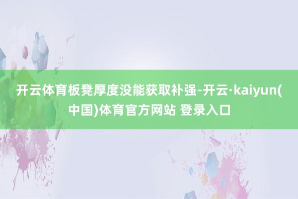 开云体育板凳厚度没能获取补强-开云·kaiyun(中国)体育官方网站 登录入口