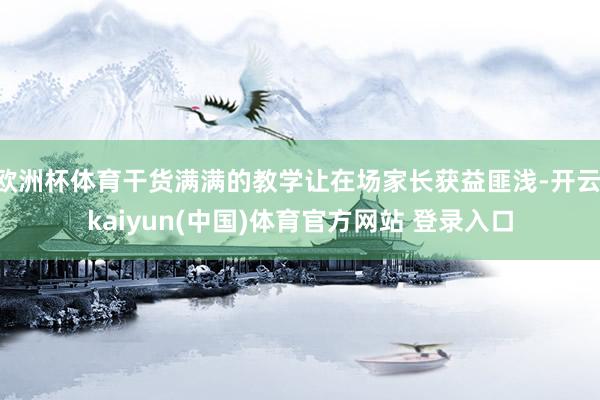 欧洲杯体育干货满满的教学让在场家长获益匪浅-开云·kaiyun(中国)体育官方网站 登录入口