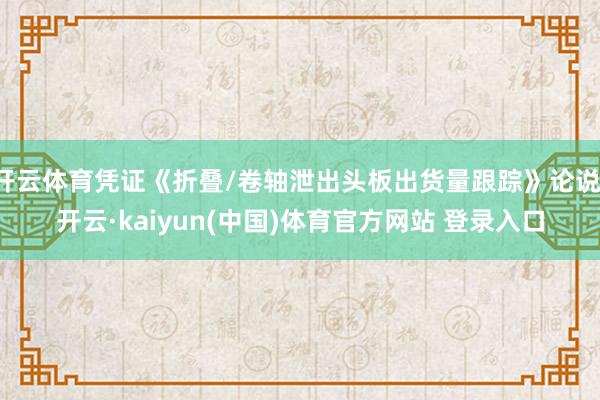 开云体育凭证《折叠/卷轴泄出头板出货量跟踪》论说-开云·kaiyun(中国)体育官方网站 登录入口