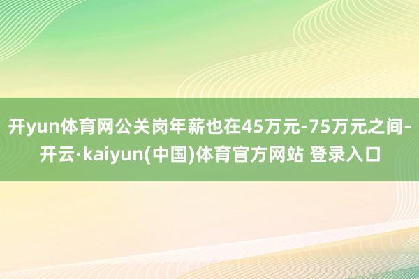 开yun体育网公关岗年薪也在45万元-75万元之间-开云·kaiyun(中国)体育官方网站 登录入口