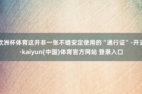 欧洲杯体育这并非一张不错安定使用的“通行证”-开云·kaiyun(中国)体育官方网站 登录入口