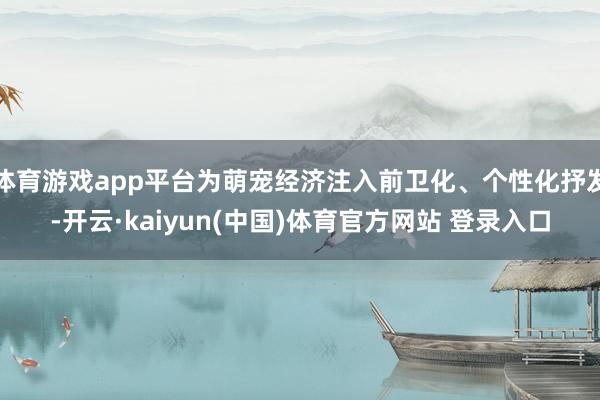 体育游戏app平台为萌宠经济注入前卫化、个性化抒发-开云·kaiyun(中国)体育官方网站 登录入口