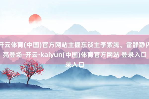 开云体育(中国)官方网站主握东谈主李紫腾、雷静静闪亮登场-开云·kaiyun(中国)体育官方网站 登录入口