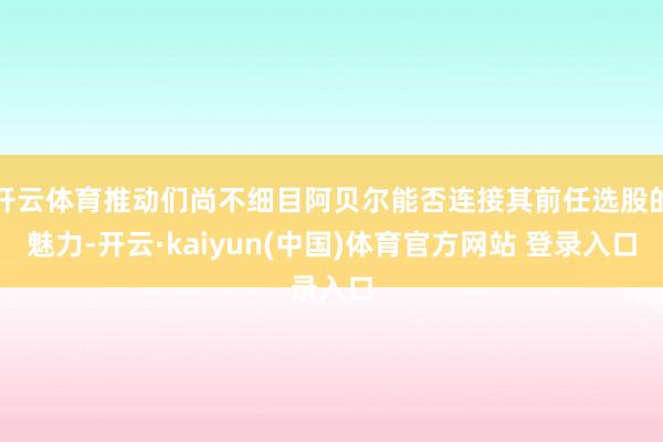 开云体育推动们尚不细目阿贝尔能否连接其前任选股的魅力-开云·kaiyun(中国)体育官方网站 登录入口