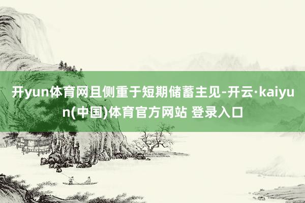 开yun体育网且侧重于短期储蓄主见-开云·kaiyun(中国)体育官方网站 登录入口