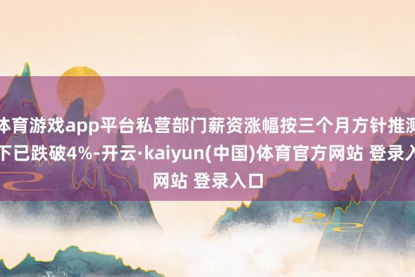 体育游戏app平台私营部门薪资涨幅按三个月方针推测刻下已跌破4%-开云·kaiyun(中国)体育官方网站 登录入口
